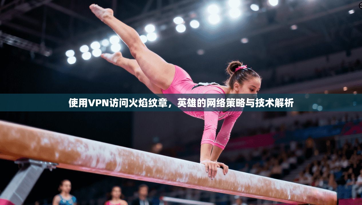 使用VPN访问火焰纹章，英雄的网络策略与技术解析