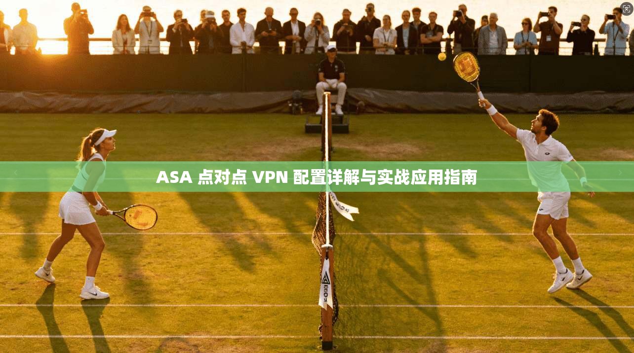 ASA 点对点 VPN 配置详解与实战应用指南