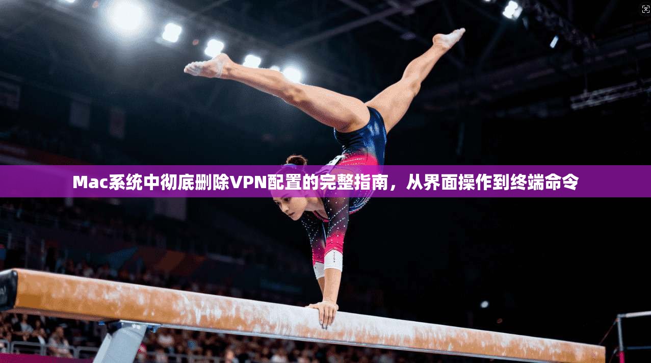 Mac系统中彻底删除VPN配置的完整指南，从界面操作到终端命令