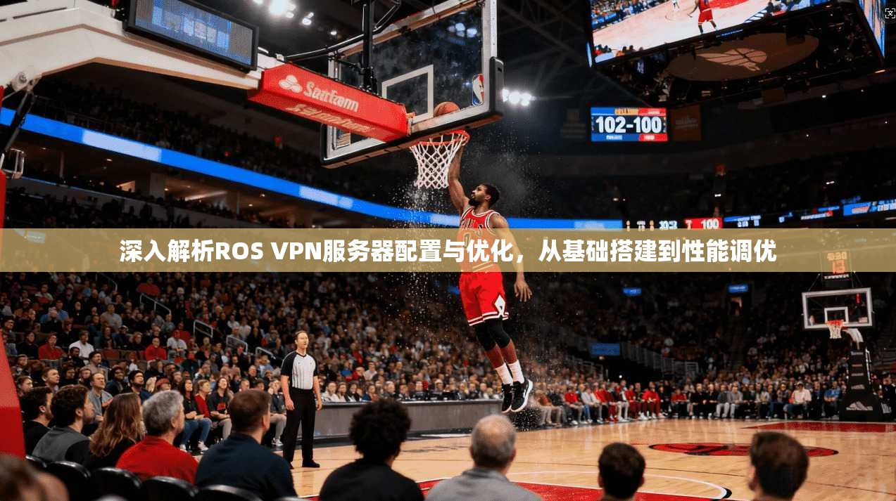 深入解析ROS VPN服务器配置与优化，从基础搭建到性能调优