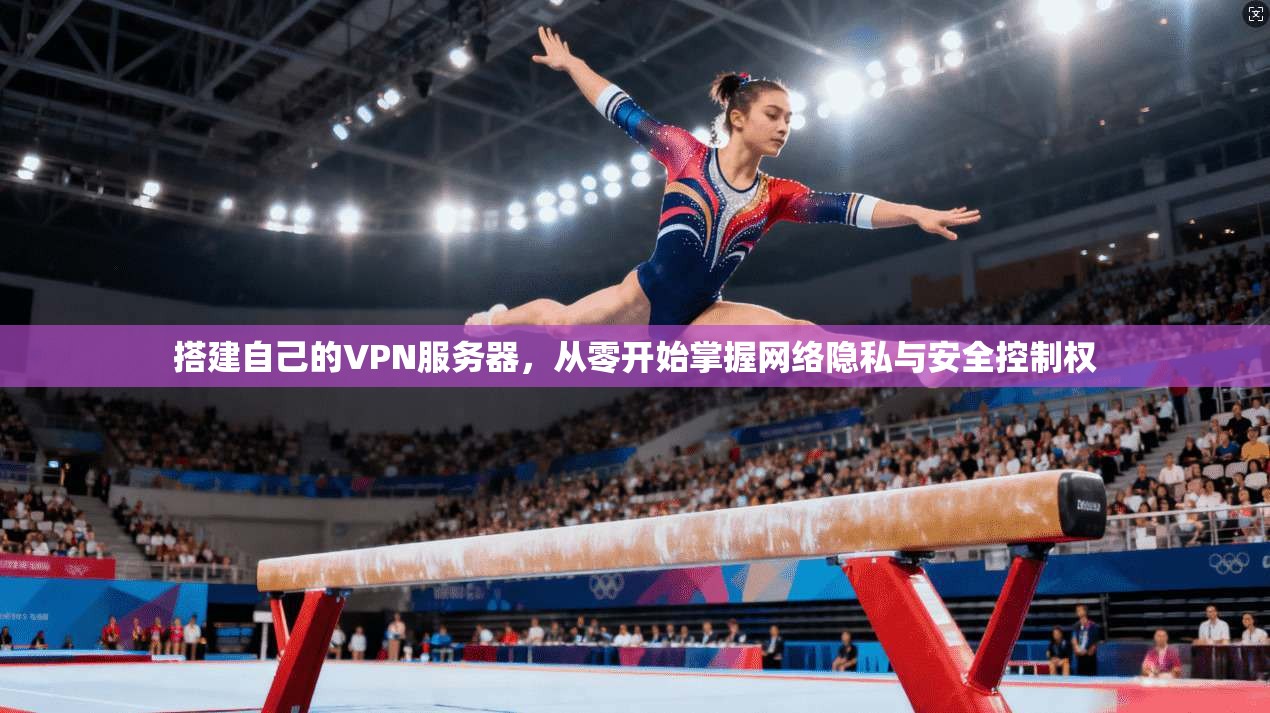 搭建自己的VPN服务器，从零开始掌握网络隐私与安全控制权