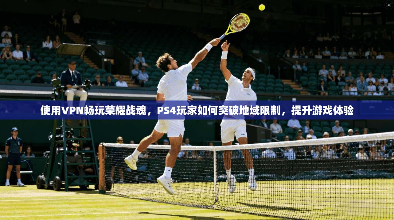 使用VPN畅玩荣耀战魂,PS4玩家如何突破地域限制,提升游戏体验