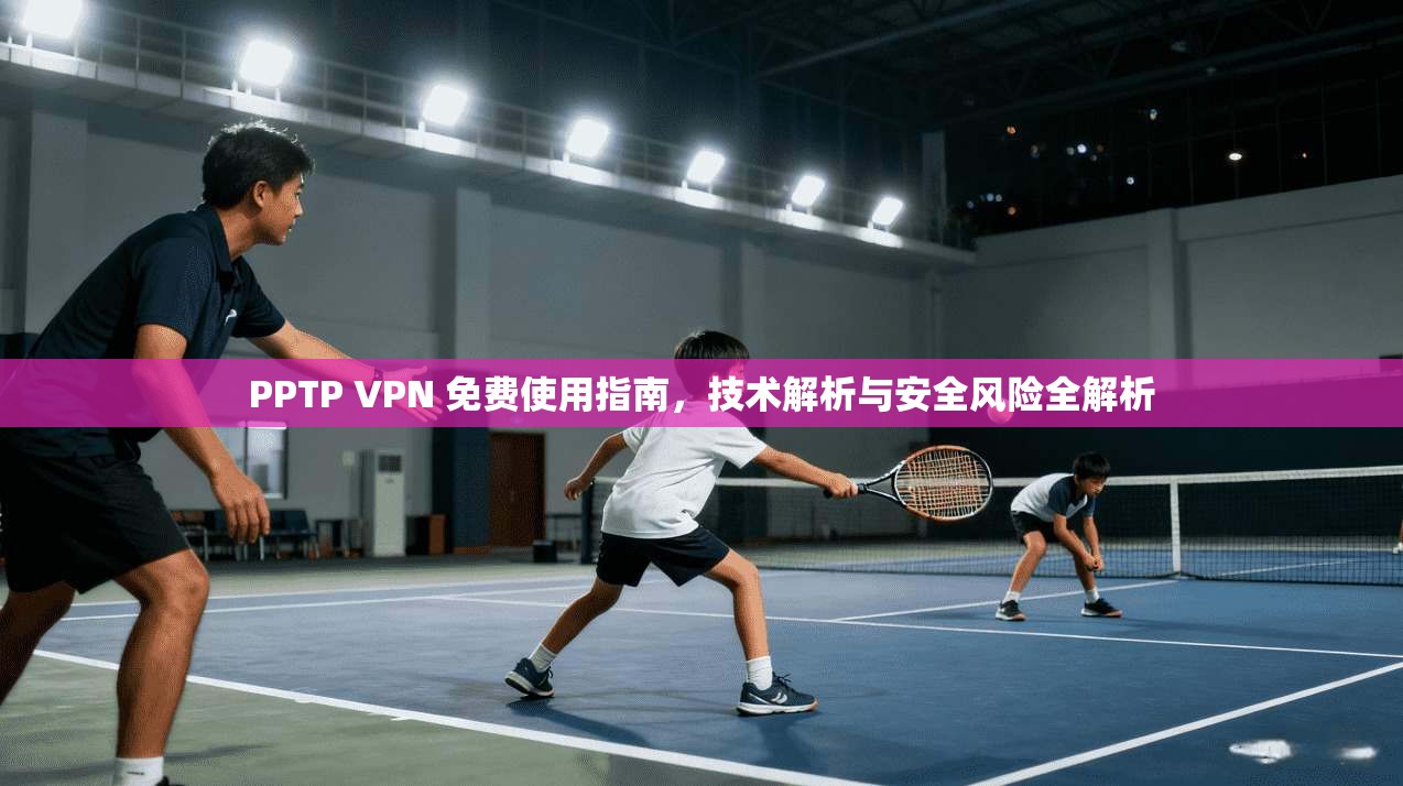 PPTP VPN 免费使用指南，技术解析与安全风险全解析