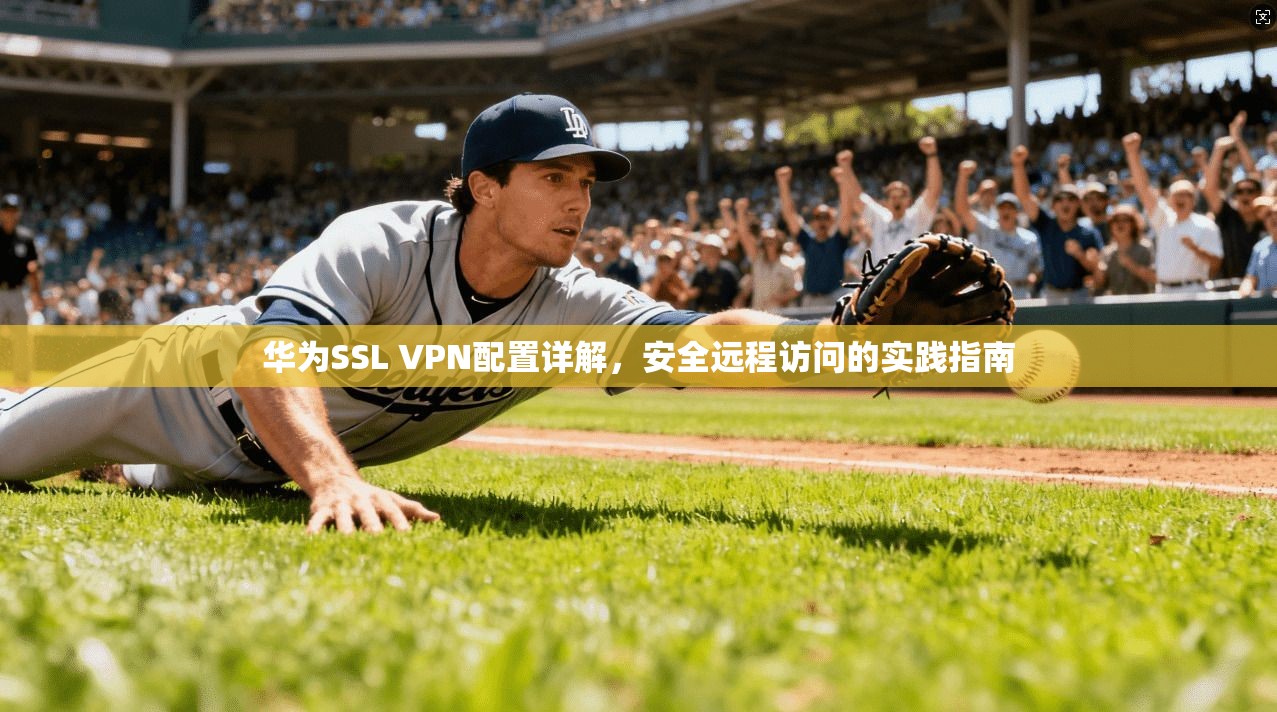 华为SSL VPN配置详解,安全远程访问的实践指南