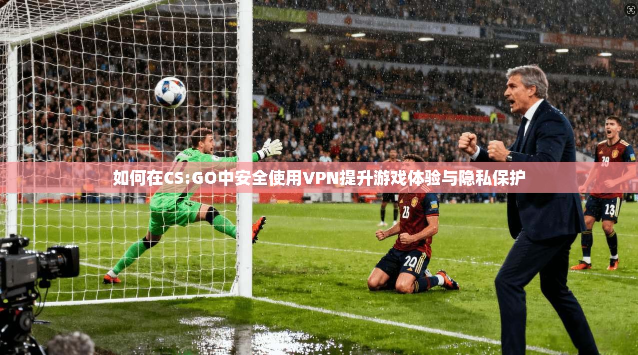 如何在CS:GO中安全使用VPN提升游戏体验与隐私保护