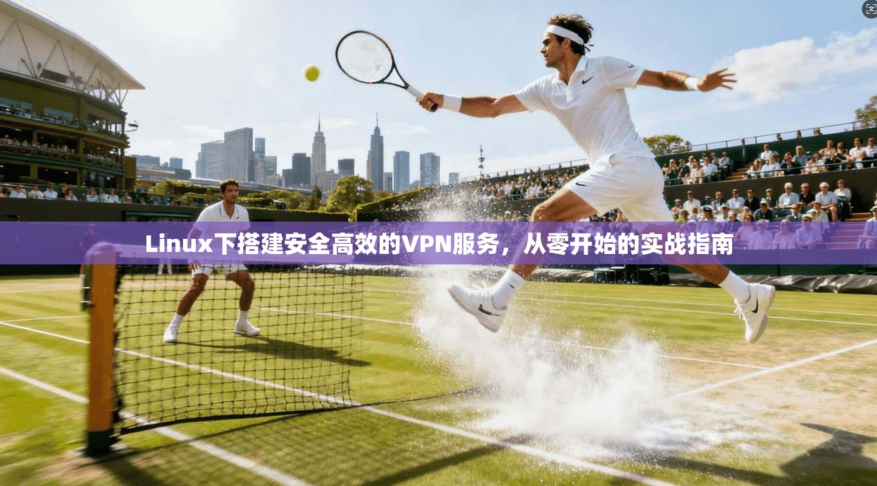 Linux下搭建安全高效的VPN服务，从零开始的实战指南