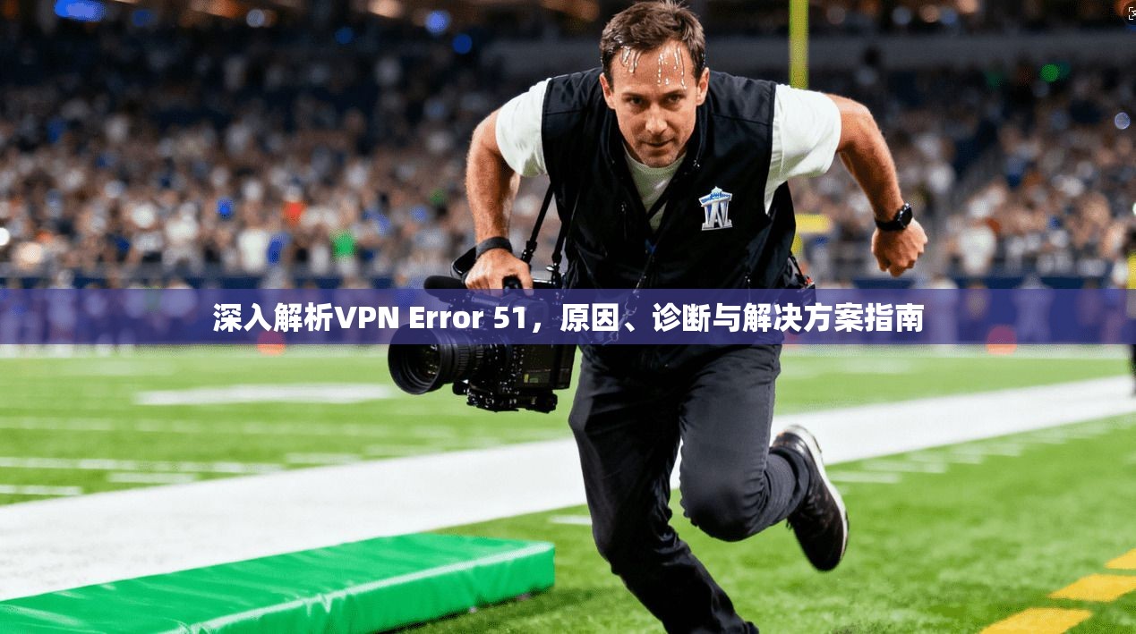 深入解析VPN Error 51，原因、诊断与解决方案指南