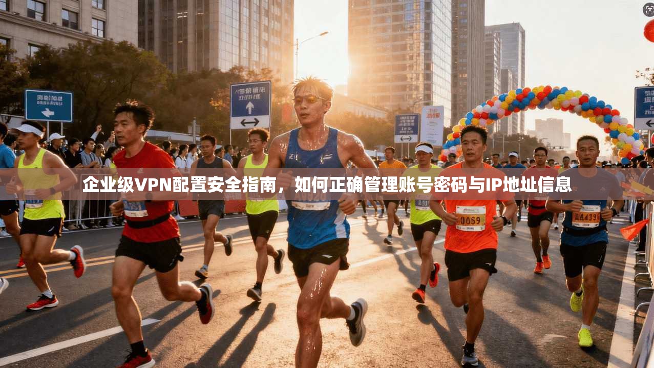 企业级VPN配置安全指南，如何正确管理账号密码与IP地址信息