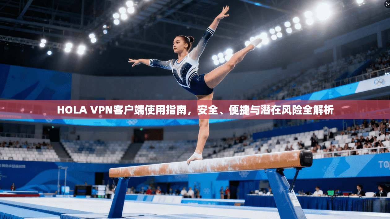 HOLA VPN客户端使用指南，安全、便捷与潜在风险全解析