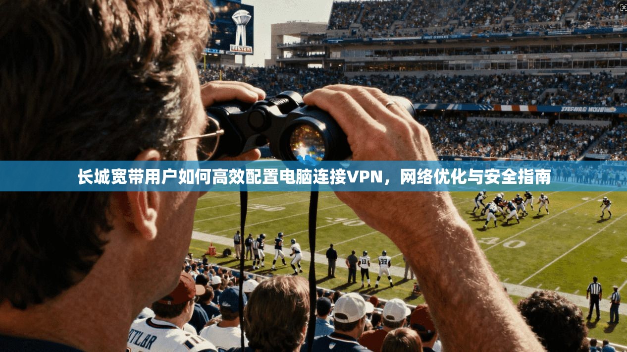 长城宽带用户如何高效配置电脑连接VPN，网络优化与安全指南