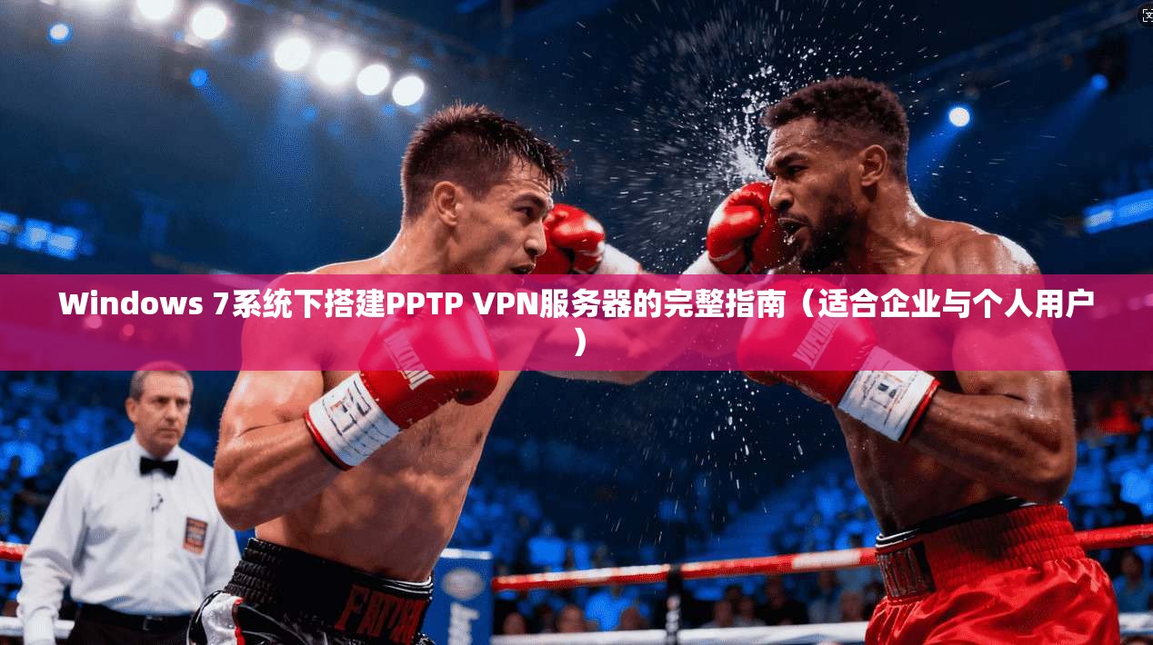 Windows 7系统下搭建PPTP VPN服务器的完整指南(适合企业与个人用户)