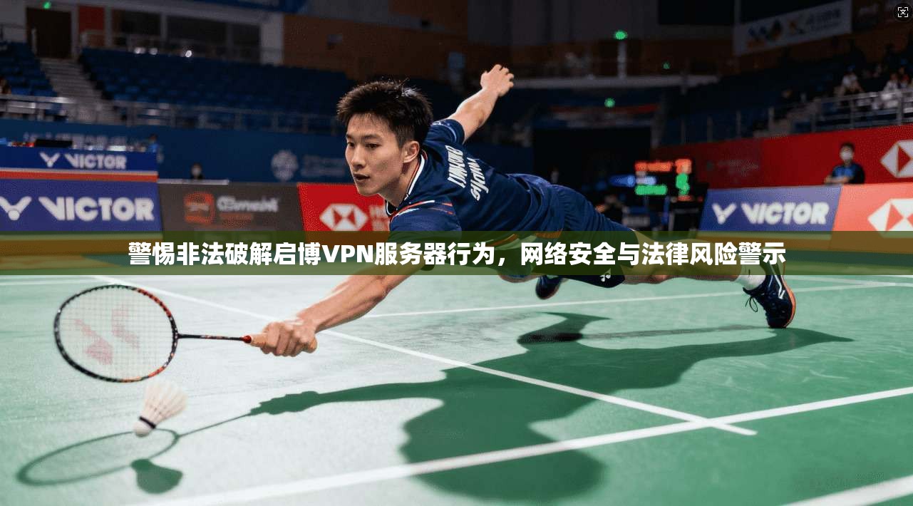 警惕非法破解启博VPN服务器行为,网络安全与法律风险警示