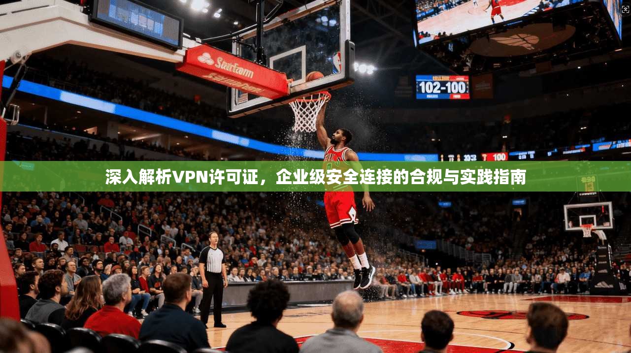 深入解析VPN许可证，企业级安全连接的合规与实践指南