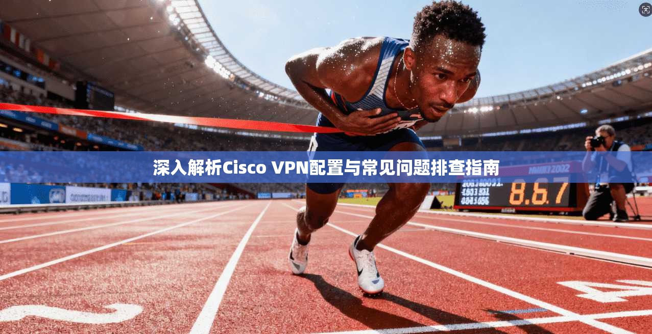深入解析Cisco VPN配置与常见问题排查指南
