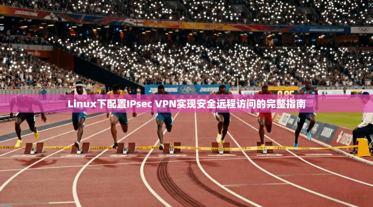 Linux下配置IPsec VPN实现安全远程访问的完整指南