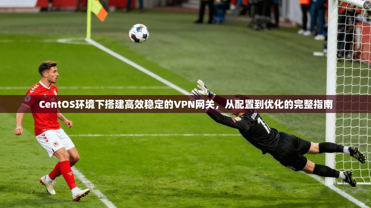 CentOS环境下搭建高效稳定的VPN网关，从配置到优化的完整指南
