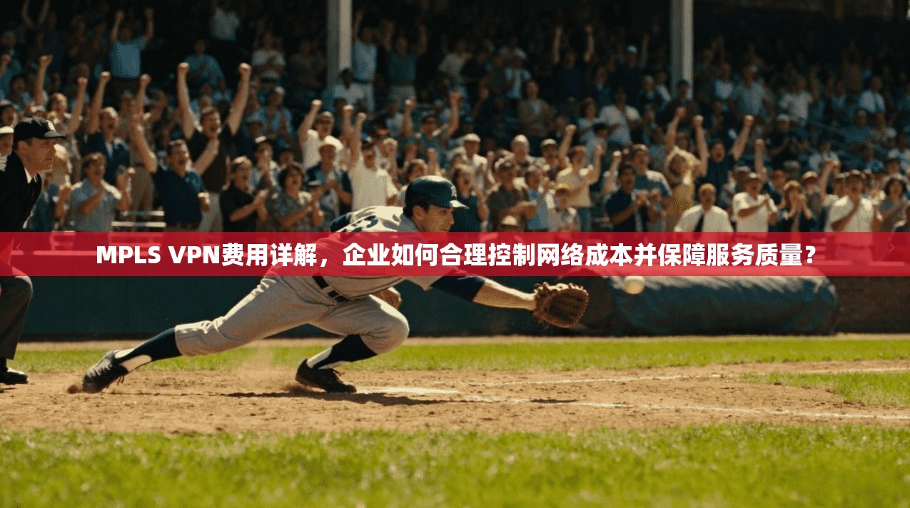 MPLS VPN费用详解，企业如何合理控制网络成本并保障服务质量？