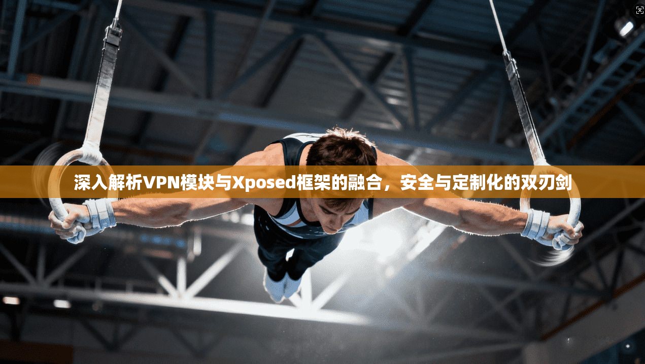 深入解析VPN模块与Xposed框架的融合,安全与定制化的双刃剑