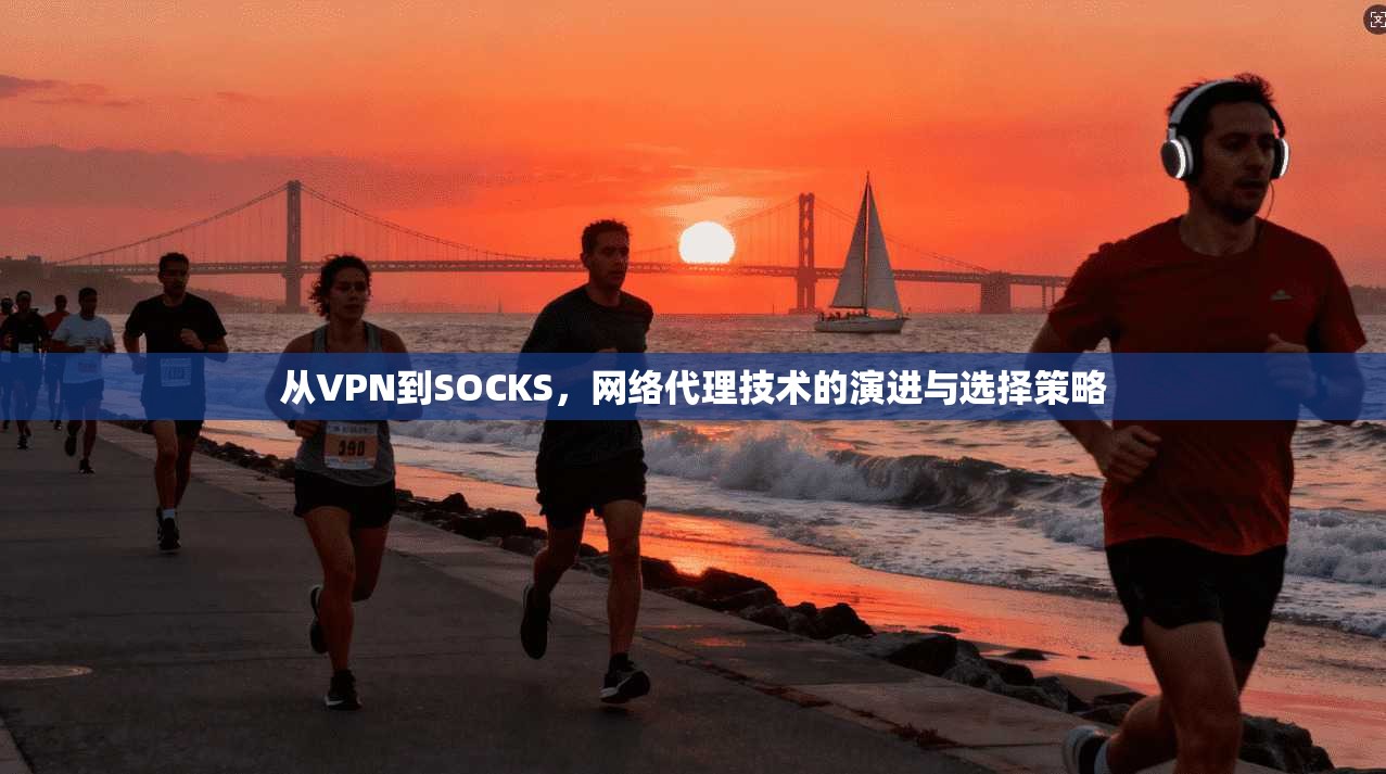 从VPN到SOCKS,网络代理技术的演进与选择策略