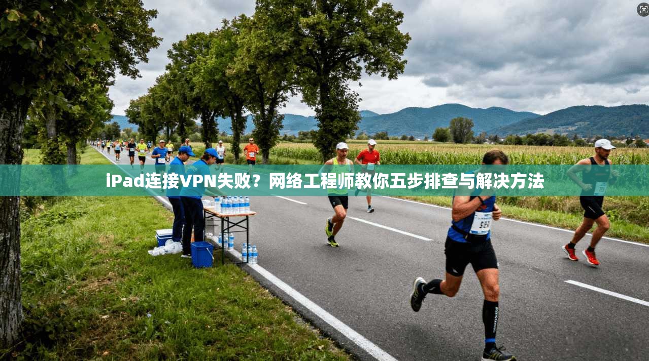iPad连接VPN失败?网络工程师教你五步排查与解决方法