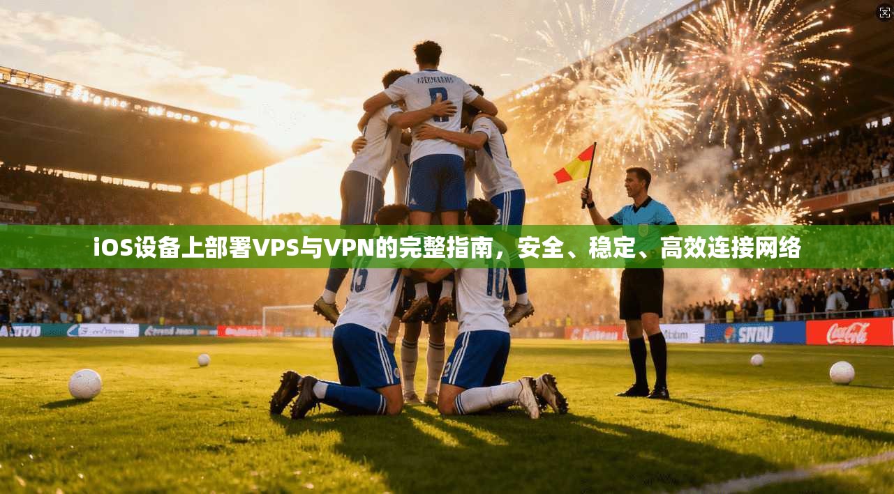 iOS设备上部署VPS与VPN的完整指南，安全、稳定、高效连接网络