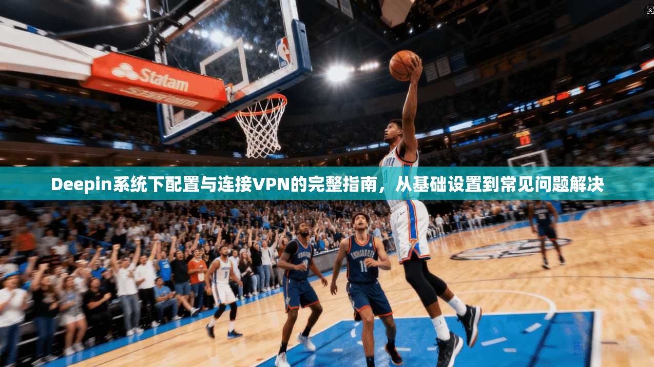 Deepin系统下配置与连接VPN的完整指南，从基础设置到常见问题解决