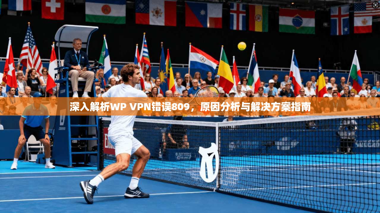 深入解析WP VPN错误809，原因分析与解决方案指南
