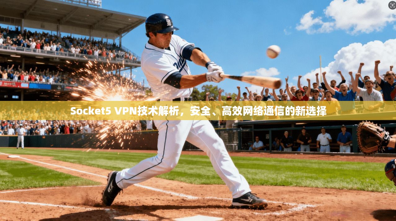 Socket5 VPN技术解析，安全、高效网络通信的新选择