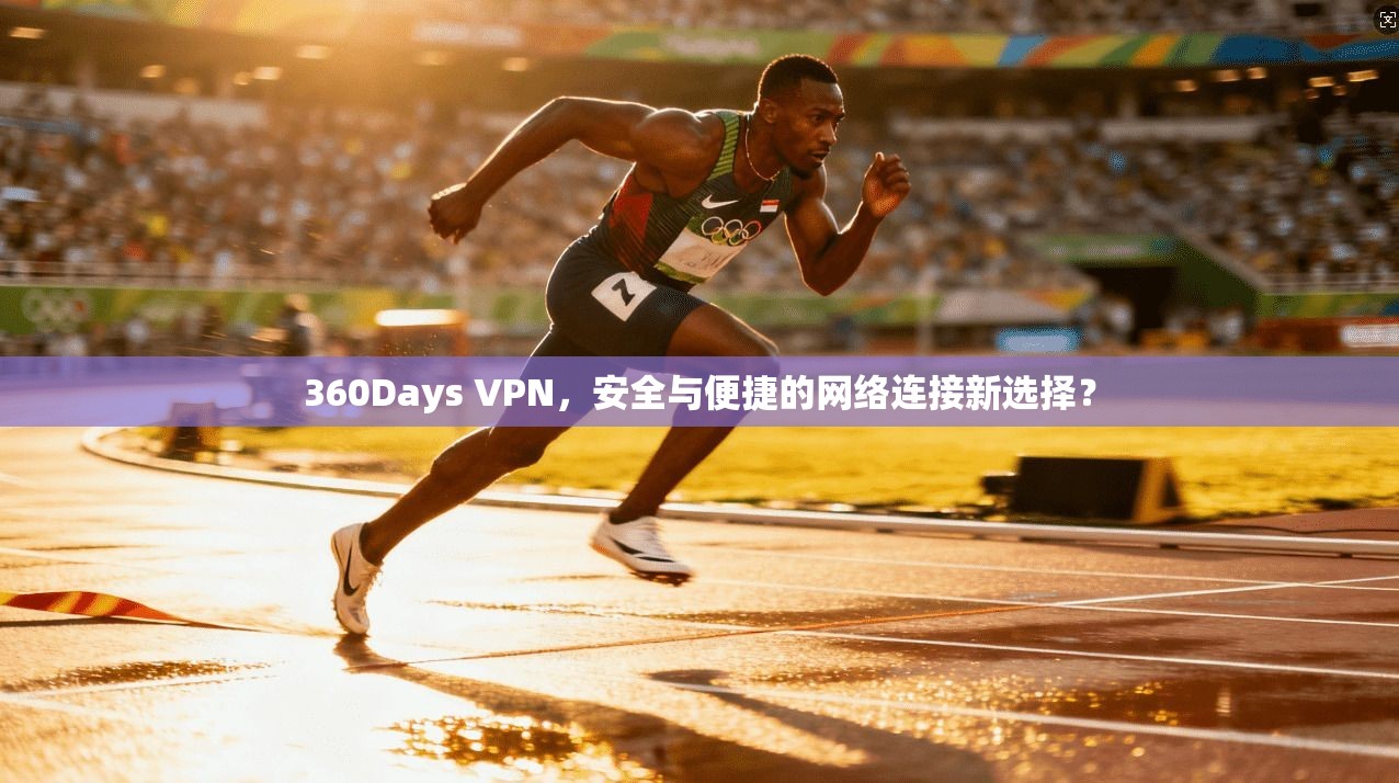 360Days VPN，安全与便捷的网络连接新选择？