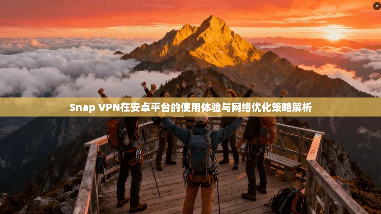 Snap VPN在安卓平台的使用体验与网络优化策略解析
